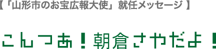 【「山形市お宝広報大使」就任メッセージ】こんつあ！朝倉さやだよ！