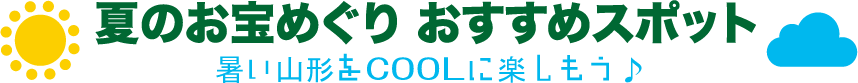 夏のお宝めぐり おすすめスポット 暑い山形をCOOLに楽しもう